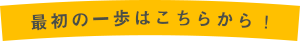 最初の一歩はこちらから！
