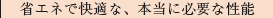 省エネで快適な、本当に必要な性能